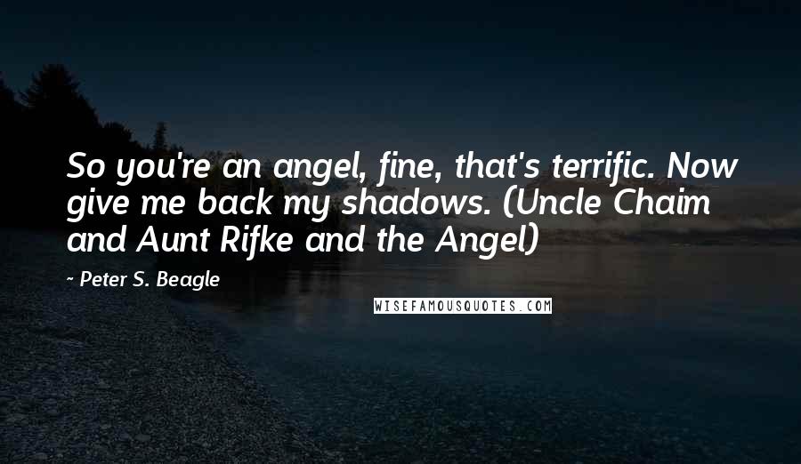 Peter S. Beagle Quotes: So you're an angel, fine, that's terrific. Now give me back my shadows. (Uncle Chaim and Aunt Rifke and the Angel)