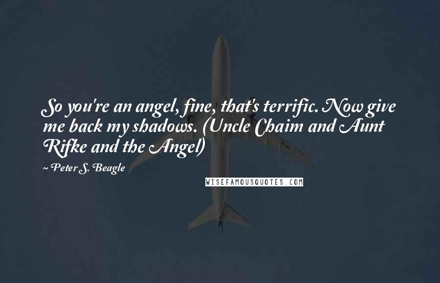 Peter S. Beagle Quotes: So you're an angel, fine, that's terrific. Now give me back my shadows. (Uncle Chaim and Aunt Rifke and the Angel)