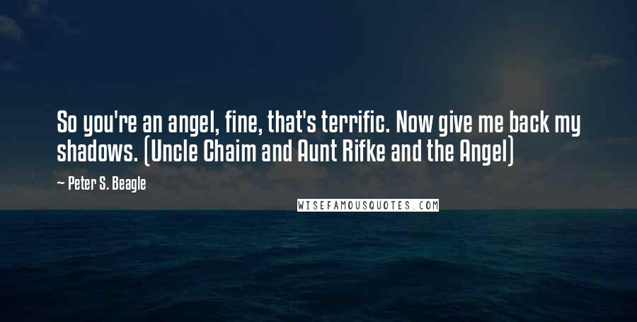 Peter S. Beagle Quotes: So you're an angel, fine, that's terrific. Now give me back my shadows. (Uncle Chaim and Aunt Rifke and the Angel)