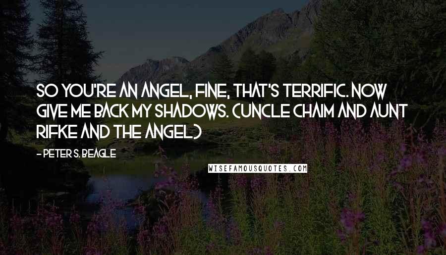 Peter S. Beagle Quotes: So you're an angel, fine, that's terrific. Now give me back my shadows. (Uncle Chaim and Aunt Rifke and the Angel)