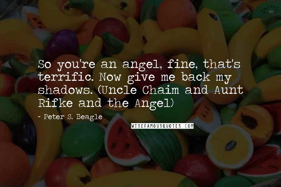 Peter S. Beagle Quotes: So you're an angel, fine, that's terrific. Now give me back my shadows. (Uncle Chaim and Aunt Rifke and the Angel)