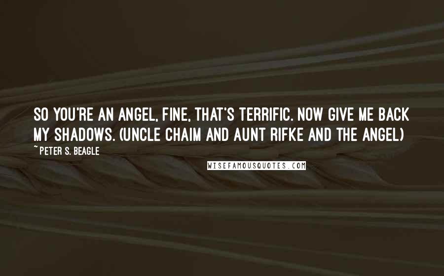 Peter S. Beagle Quotes: So you're an angel, fine, that's terrific. Now give me back my shadows. (Uncle Chaim and Aunt Rifke and the Angel)