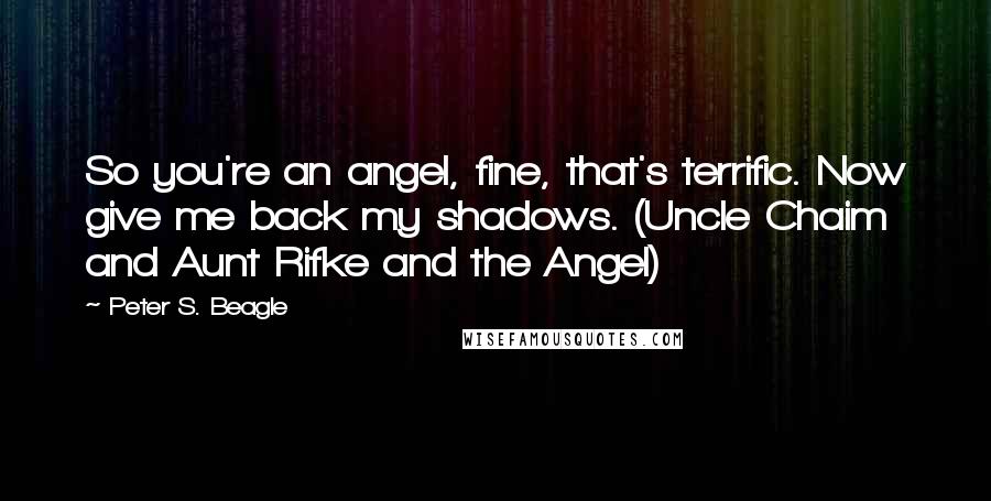 Peter S. Beagle Quotes: So you're an angel, fine, that's terrific. Now give me back my shadows. (Uncle Chaim and Aunt Rifke and the Angel)