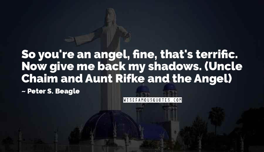 Peter S. Beagle Quotes: So you're an angel, fine, that's terrific. Now give me back my shadows. (Uncle Chaim and Aunt Rifke and the Angel)