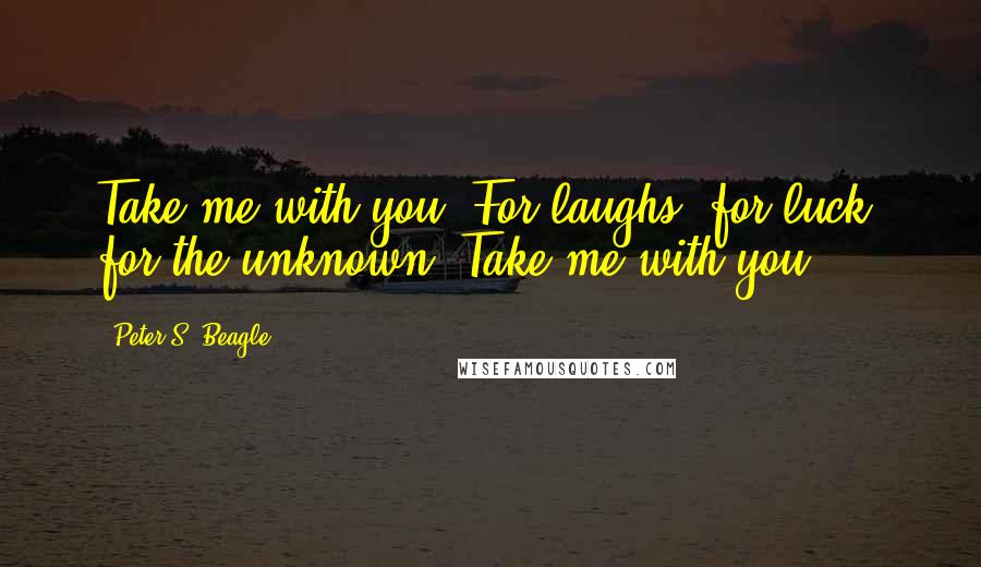 Peter S. Beagle Quotes: Take me with you. For laughs, for luck, for the unknown. Take me with you.