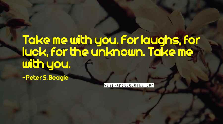 Peter S. Beagle Quotes: Take me with you. For laughs, for luck, for the unknown. Take me with you.