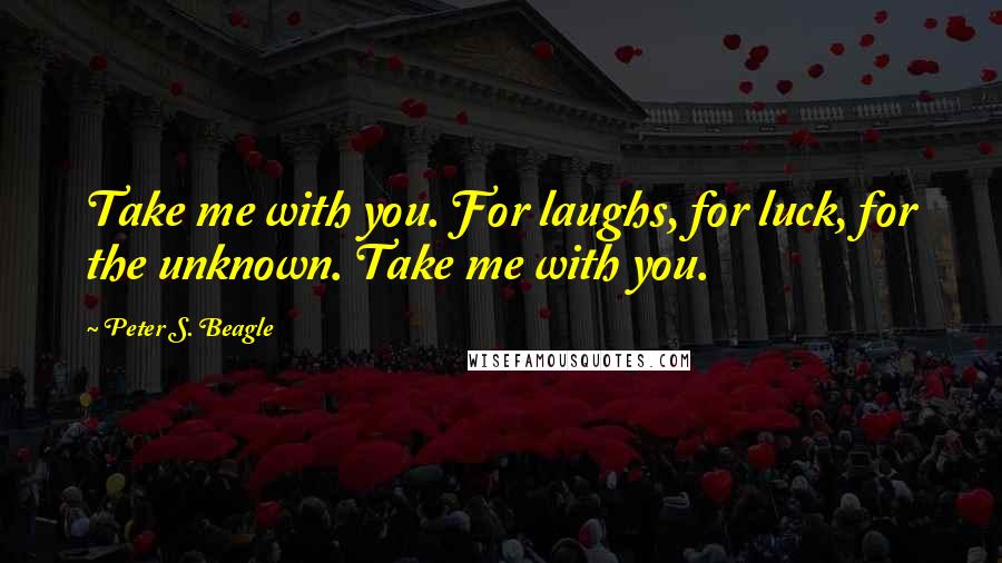 Peter S. Beagle Quotes: Take me with you. For laughs, for luck, for the unknown. Take me with you.