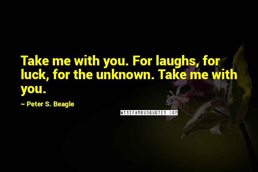 Peter S. Beagle Quotes: Take me with you. For laughs, for luck, for the unknown. Take me with you.