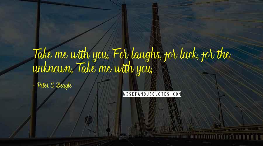 Peter S. Beagle Quotes: Take me with you. For laughs, for luck, for the unknown. Take me with you.