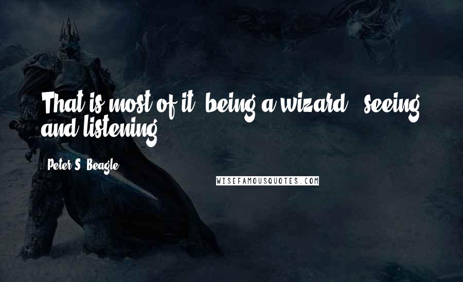 Peter S. Beagle Quotes: That is most of it, being a wizard - seeing and listening.