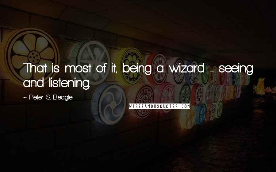 Peter S. Beagle Quotes: That is most of it, being a wizard - seeing and listening.