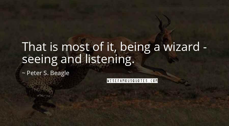 Peter S. Beagle Quotes: That is most of it, being a wizard - seeing and listening.