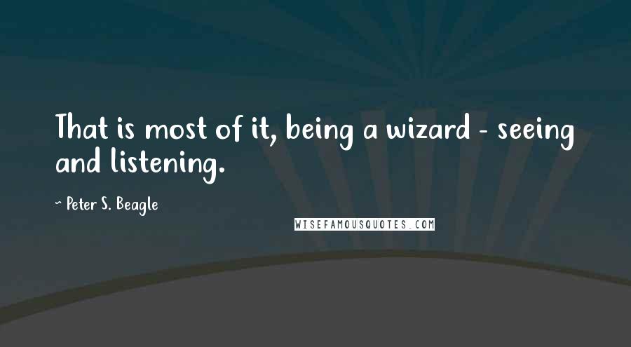 Peter S. Beagle Quotes: That is most of it, being a wizard - seeing and listening.