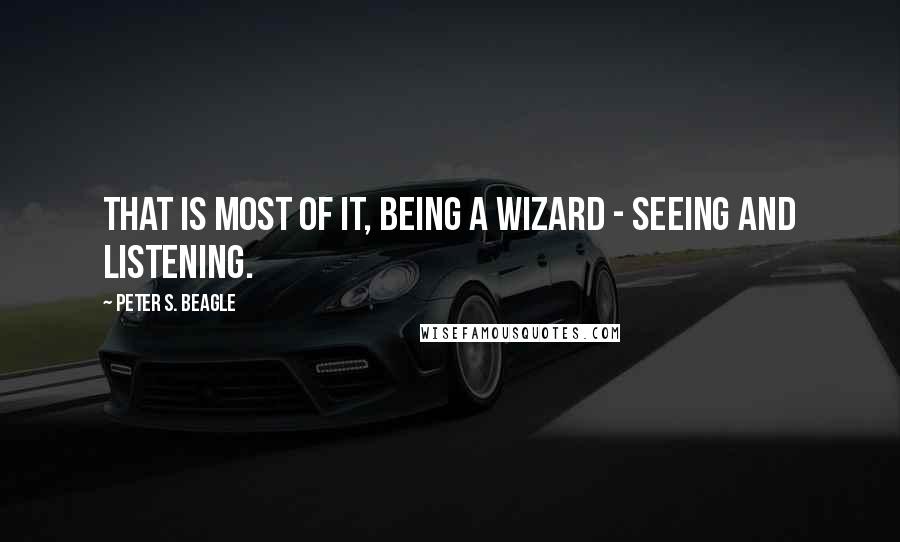 Peter S. Beagle Quotes: That is most of it, being a wizard - seeing and listening.