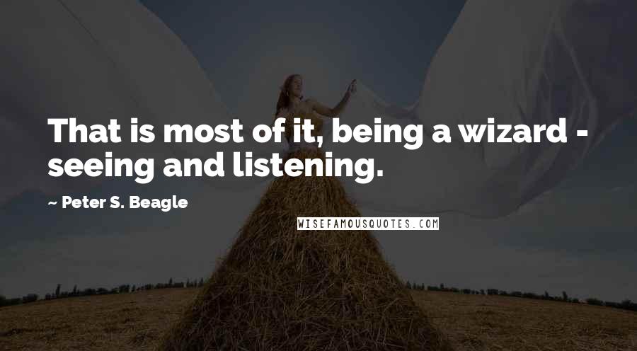Peter S. Beagle Quotes: That is most of it, being a wizard - seeing and listening.