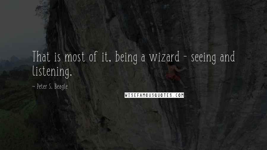 Peter S. Beagle Quotes: That is most of it, being a wizard - seeing and listening.