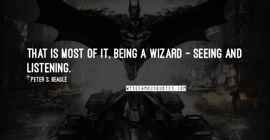 Peter S. Beagle Quotes: That is most of it, being a wizard - seeing and listening.