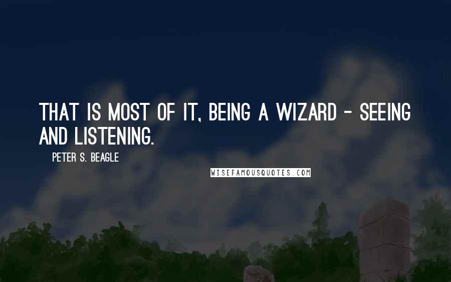 Peter S. Beagle Quotes: That is most of it, being a wizard - seeing and listening.