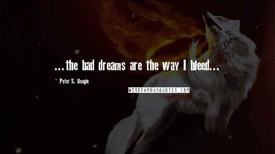 Peter S. Beagle Quotes: ...the bad dreams are the way I bleed...