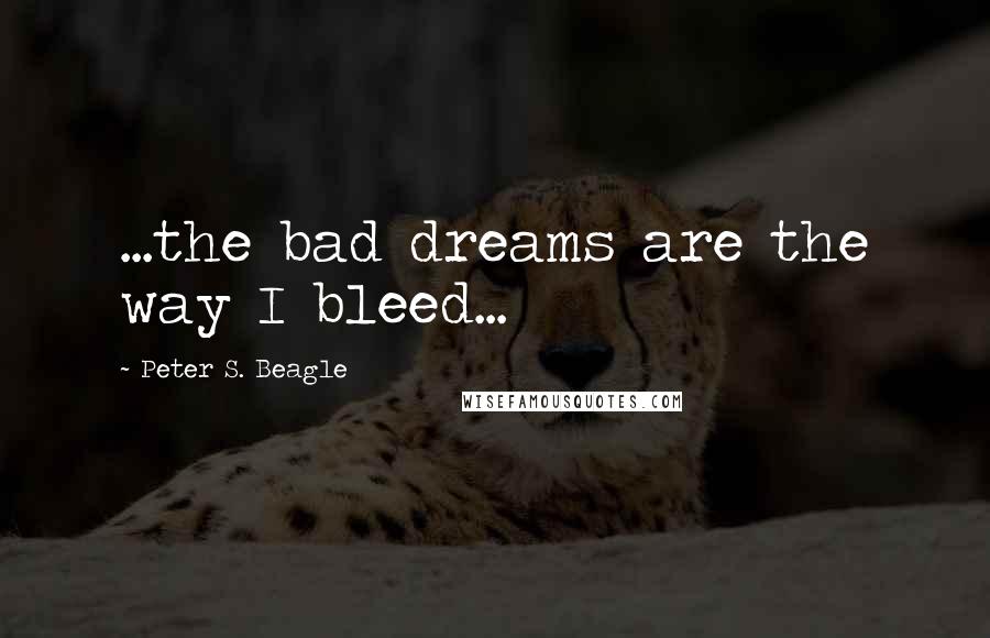 Peter S. Beagle Quotes: ...the bad dreams are the way I bleed...