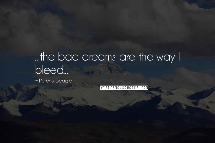 Peter S. Beagle Quotes: ...the bad dreams are the way I bleed...