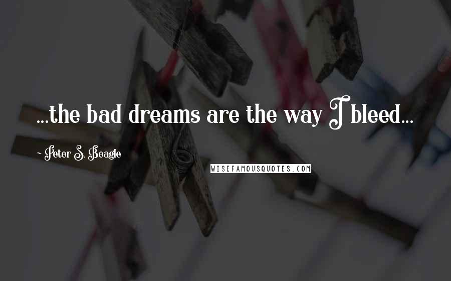 Peter S. Beagle Quotes: ...the bad dreams are the way I bleed...