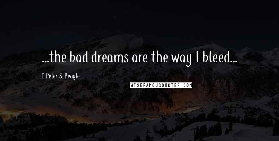 Peter S. Beagle Quotes: ...the bad dreams are the way I bleed...