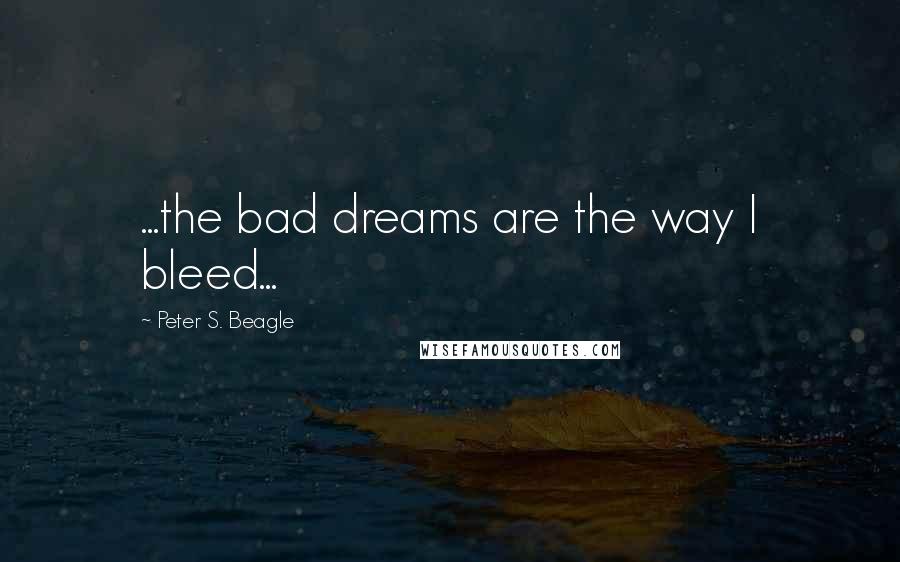 Peter S. Beagle Quotes: ...the bad dreams are the way I bleed...