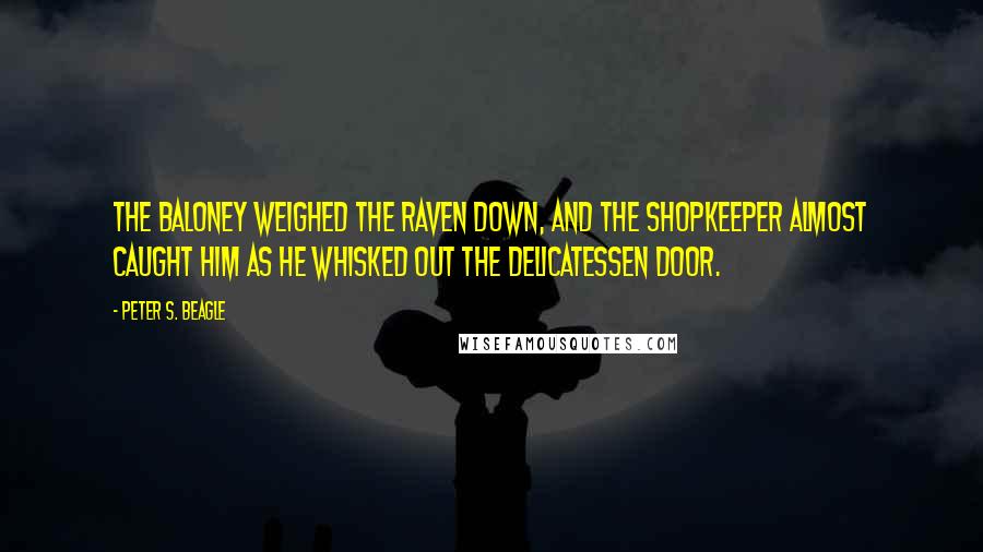 Peter S. Beagle Quotes: The baloney weighed the raven down, and the shopkeeper almost caught him as he whisked out the delicatessen door.