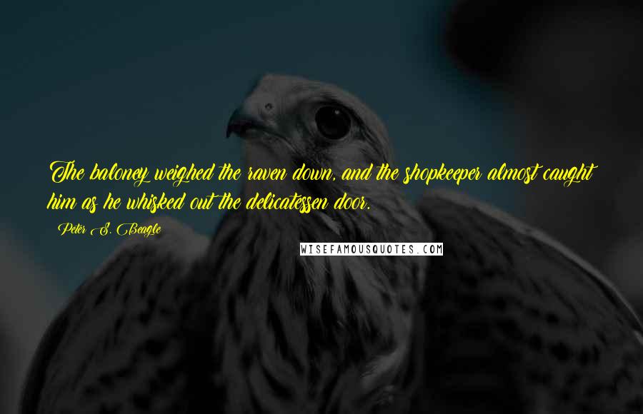 Peter S. Beagle Quotes: The baloney weighed the raven down, and the shopkeeper almost caught him as he whisked out the delicatessen door.