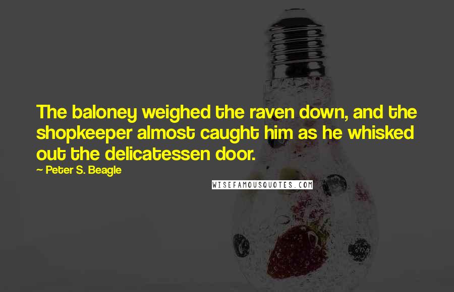 Peter S. Beagle Quotes: The baloney weighed the raven down, and the shopkeeper almost caught him as he whisked out the delicatessen door.