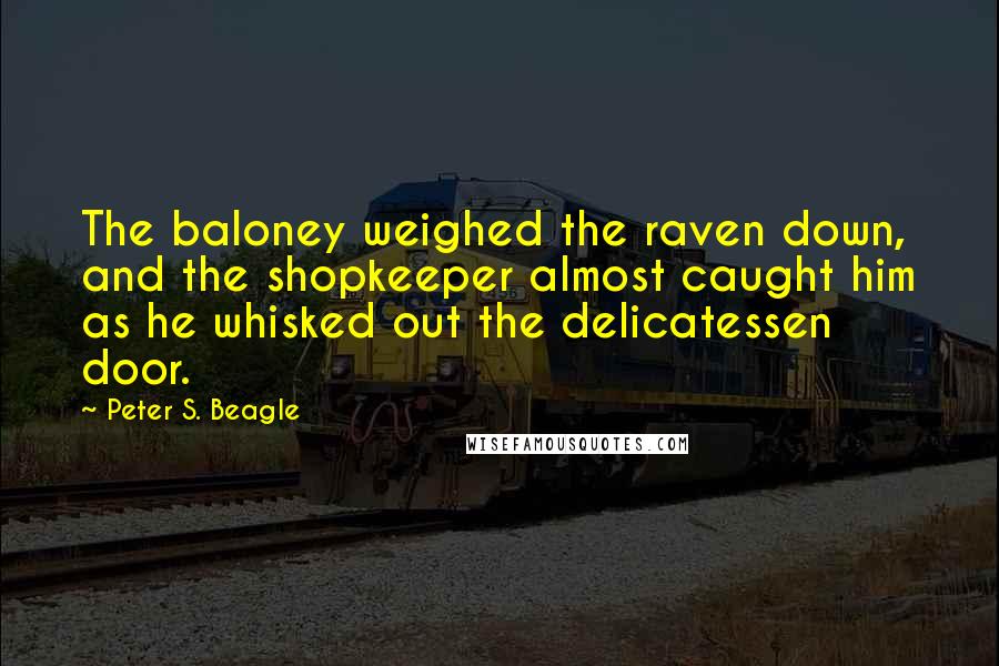 Peter S. Beagle Quotes: The baloney weighed the raven down, and the shopkeeper almost caught him as he whisked out the delicatessen door.