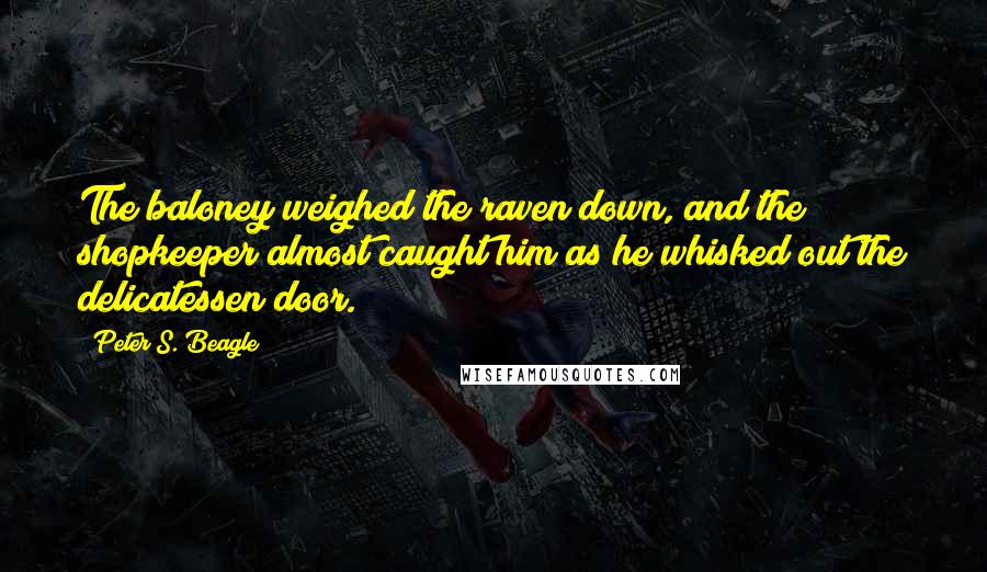 Peter S. Beagle Quotes: The baloney weighed the raven down, and the shopkeeper almost caught him as he whisked out the delicatessen door.