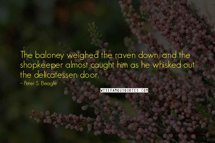 Peter S. Beagle Quotes: The baloney weighed the raven down, and the shopkeeper almost caught him as he whisked out the delicatessen door.