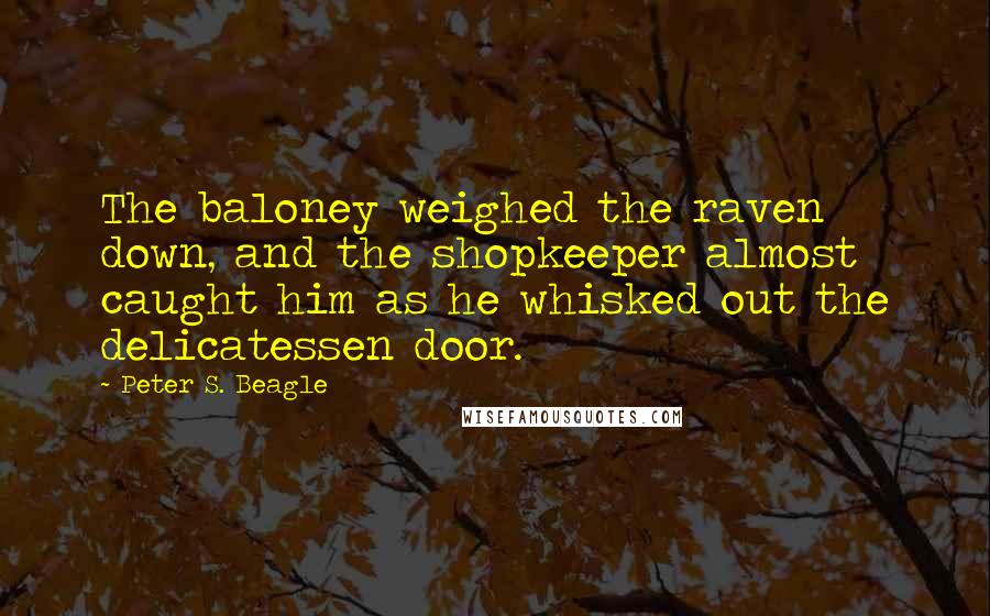 Peter S. Beagle Quotes: The baloney weighed the raven down, and the shopkeeper almost caught him as he whisked out the delicatessen door.