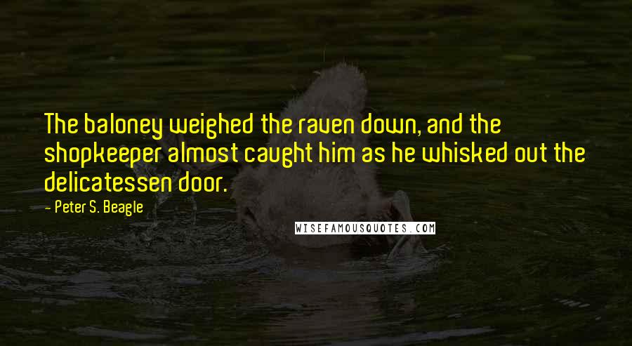 Peter S. Beagle Quotes: The baloney weighed the raven down, and the shopkeeper almost caught him as he whisked out the delicatessen door.