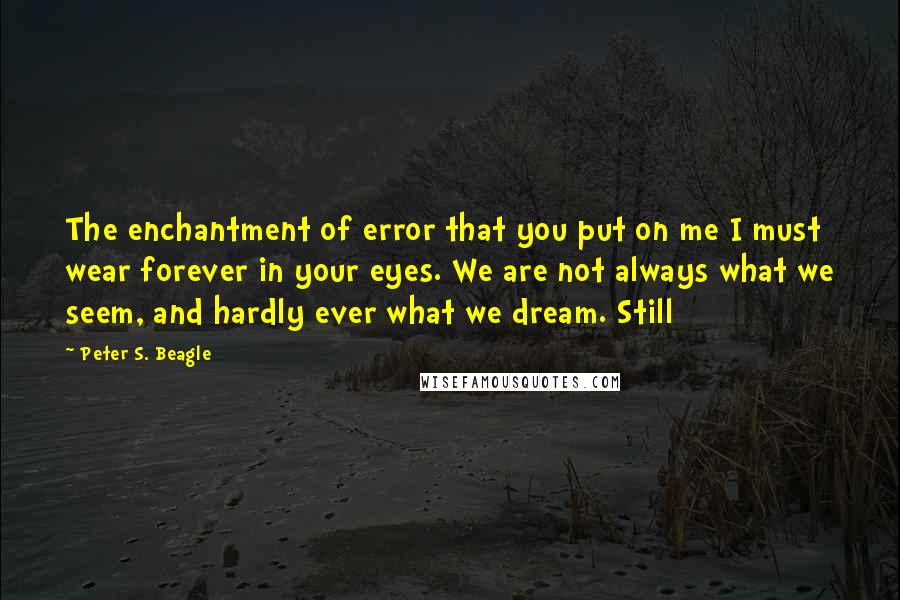 Peter S. Beagle Quotes: The enchantment of error that you put on me I must wear forever in your eyes. We are not always what we seem, and hardly ever what we dream. Still