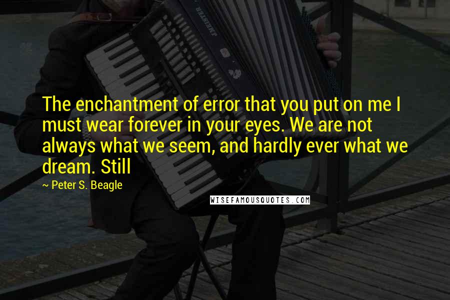 Peter S. Beagle Quotes: The enchantment of error that you put on me I must wear forever in your eyes. We are not always what we seem, and hardly ever what we dream. Still