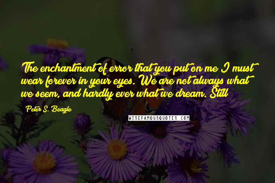 Peter S. Beagle Quotes: The enchantment of error that you put on me I must wear forever in your eyes. We are not always what we seem, and hardly ever what we dream. Still