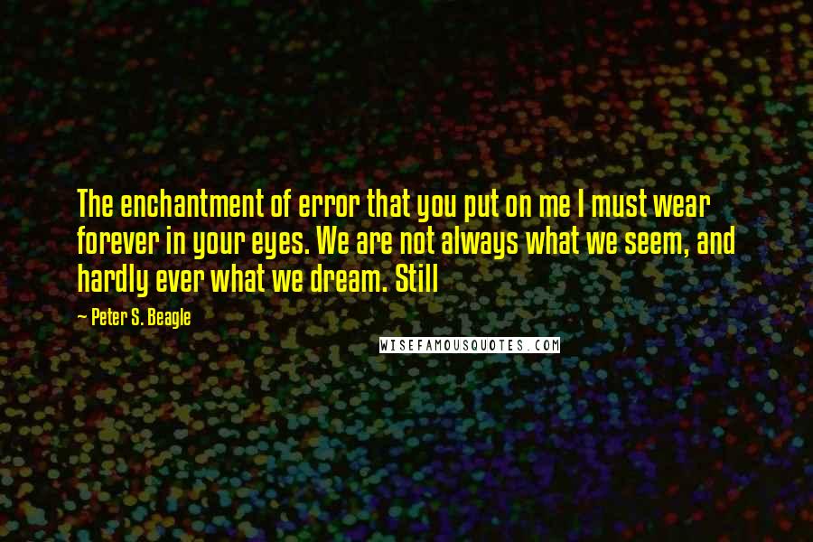 Peter S. Beagle Quotes: The enchantment of error that you put on me I must wear forever in your eyes. We are not always what we seem, and hardly ever what we dream. Still