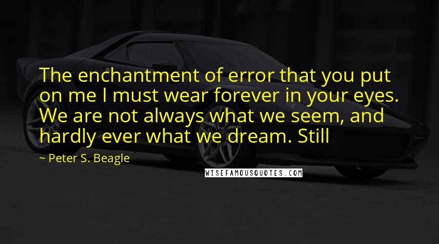 Peter S. Beagle Quotes: The enchantment of error that you put on me I must wear forever in your eyes. We are not always what we seem, and hardly ever what we dream. Still