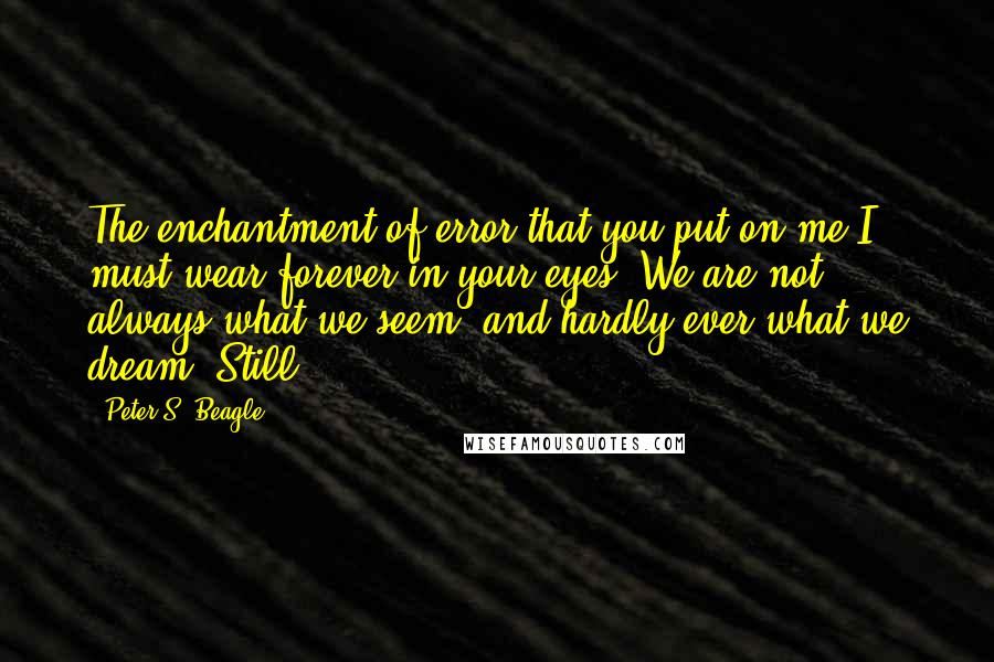 Peter S. Beagle Quotes: The enchantment of error that you put on me I must wear forever in your eyes. We are not always what we seem, and hardly ever what we dream. Still