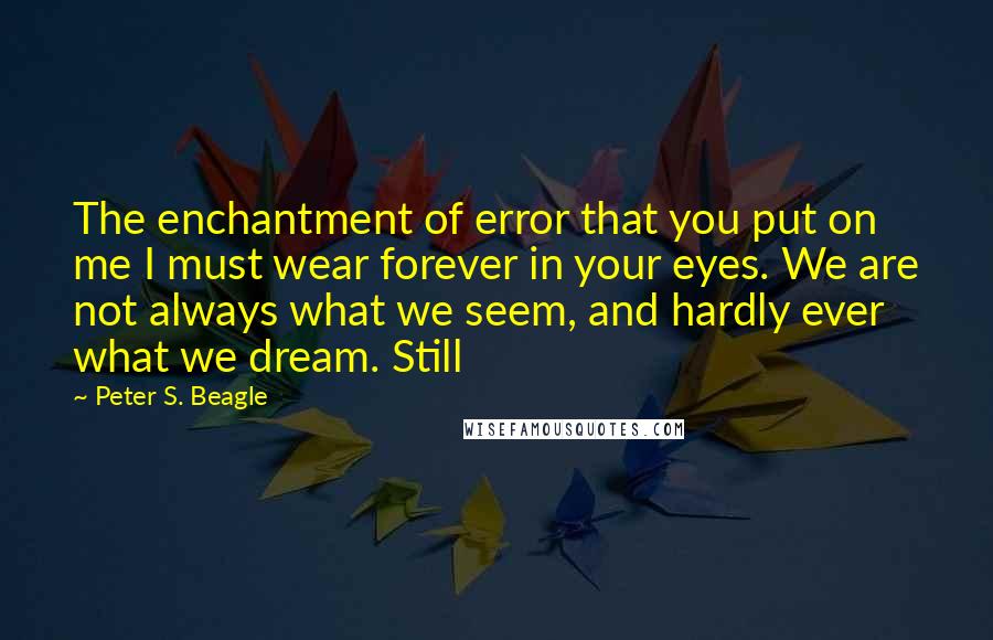 Peter S. Beagle Quotes: The enchantment of error that you put on me I must wear forever in your eyes. We are not always what we seem, and hardly ever what we dream. Still