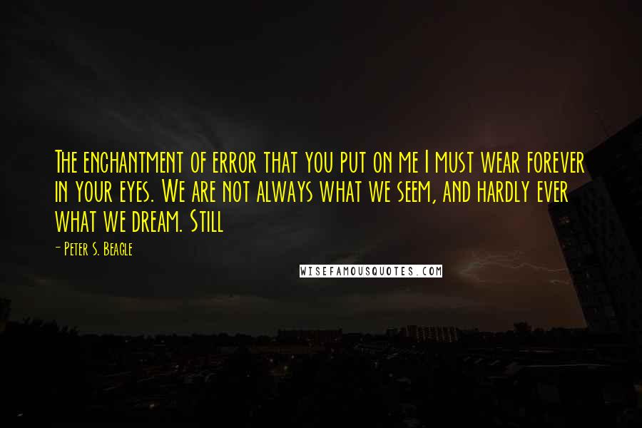 Peter S. Beagle Quotes: The enchantment of error that you put on me I must wear forever in your eyes. We are not always what we seem, and hardly ever what we dream. Still