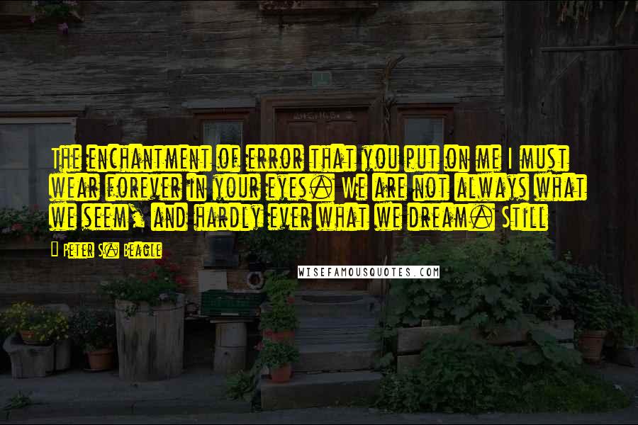 Peter S. Beagle Quotes: The enchantment of error that you put on me I must wear forever in your eyes. We are not always what we seem, and hardly ever what we dream. Still