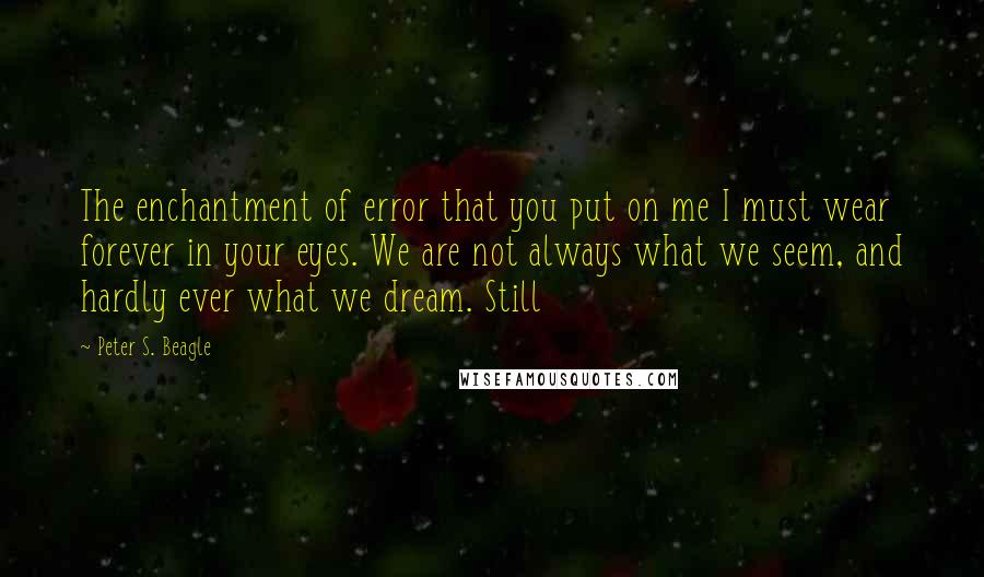 Peter S. Beagle Quotes: The enchantment of error that you put on me I must wear forever in your eyes. We are not always what we seem, and hardly ever what we dream. Still