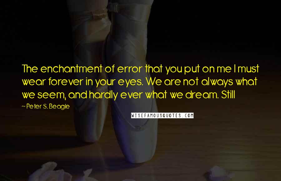 Peter S. Beagle Quotes: The enchantment of error that you put on me I must wear forever in your eyes. We are not always what we seem, and hardly ever what we dream. Still