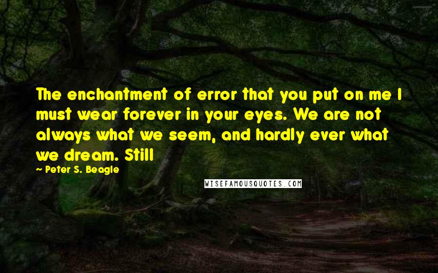 Peter S. Beagle Quotes: The enchantment of error that you put on me I must wear forever in your eyes. We are not always what we seem, and hardly ever what we dream. Still