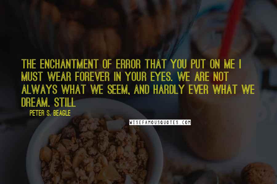 Peter S. Beagle Quotes: The enchantment of error that you put on me I must wear forever in your eyes. We are not always what we seem, and hardly ever what we dream. Still