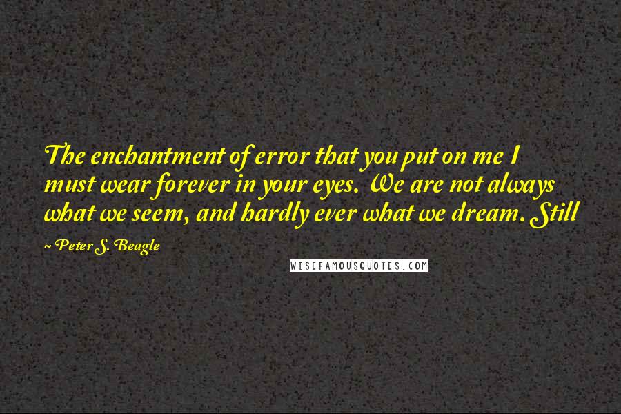 Peter S. Beagle Quotes: The enchantment of error that you put on me I must wear forever in your eyes. We are not always what we seem, and hardly ever what we dream. Still